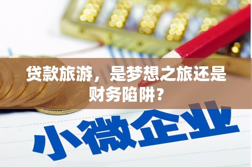 渭源贷款旅游，是梦想之旅还是财务陷阱？