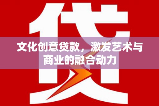 渭源文化创意贷款，激发艺术与商业的融合动力