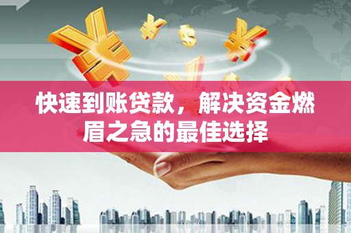 渭源快速到账贷款，解决资金燃眉之急的最佳选择