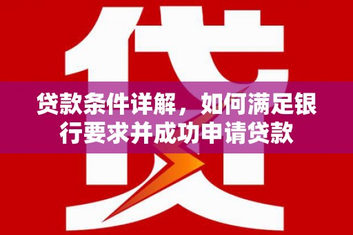 渭源贷款条件详解，如何满足银行要求并成功申请贷款