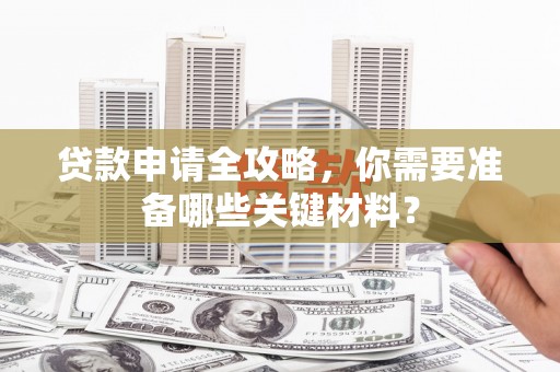 渭源贷款申请全攻略，你需要准备哪些关键材料？