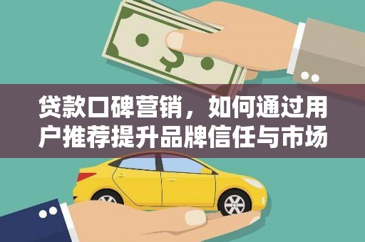渭源贷款口碑营销，如何通过用户推荐提升品牌信任与市场份额