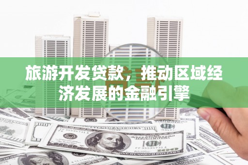 渭源旅游开发贷款，推动区域经济发展的金融引擎