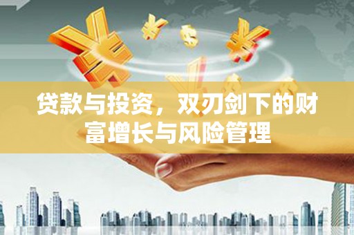 渭源贷款与投资，双刃剑下的财富增长与风险管理
