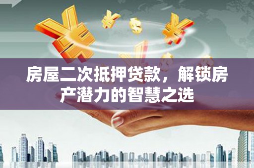 渭源房屋二次抵押贷款，解锁房产潜力的智慧之选