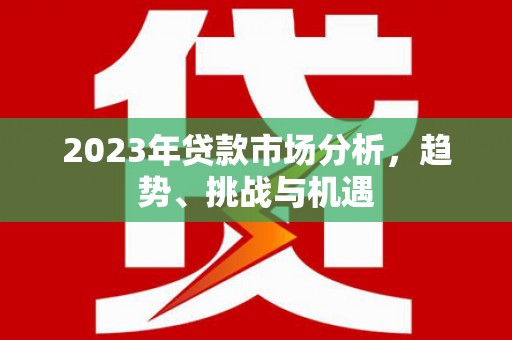 渭源2023年贷款市场分析，趋势、挑战与机遇