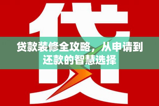 渭源贷款装修全攻略，从申请到还款的智慧选择
