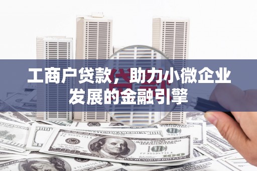 渭源工商户贷款，助力小微企业发展的金融引擎