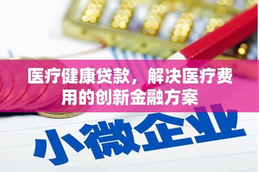 渭源医疗健康贷款，解决医疗费用的创新金融方案