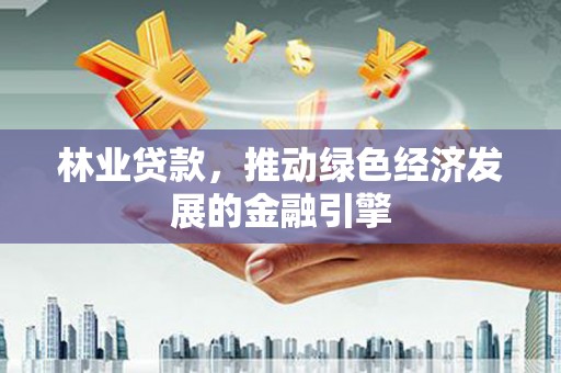 渭源林业贷款，推动绿色经济发展的金融引擎