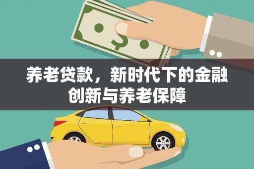 渭源养老贷款，新时代下的金融创新与养老保障