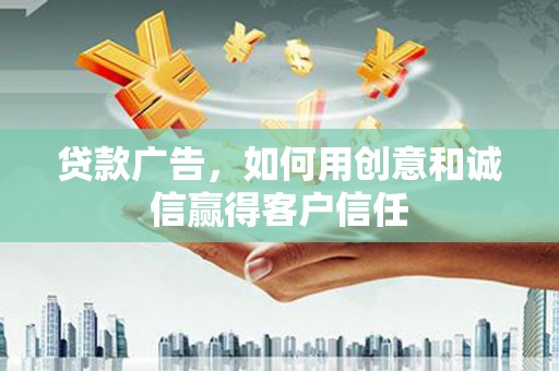 渭源贷款广告，如何用创意和诚信赢得客户信任