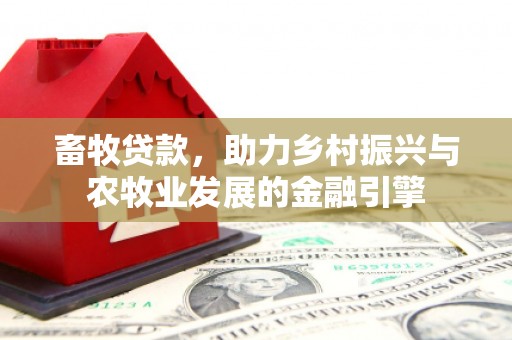 渭源畜牧贷款，助力乡村振兴与农牧业发展的金融引擎