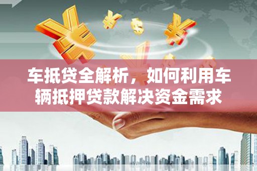 渭源车抵贷全解析，如何利用车辆抵押贷款解决资金需求