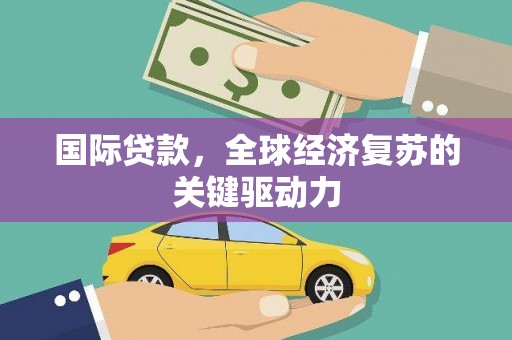 渭源国际贷款，全球经济复苏的关键驱动力