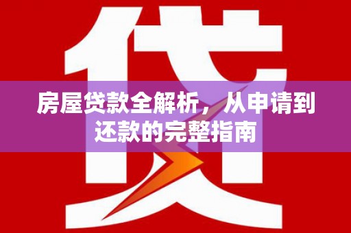渭源房屋贷款全解析，从申请到还款的完整指南