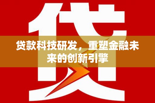 渭源贷款科技研发，重塑金融未来的创新引擎