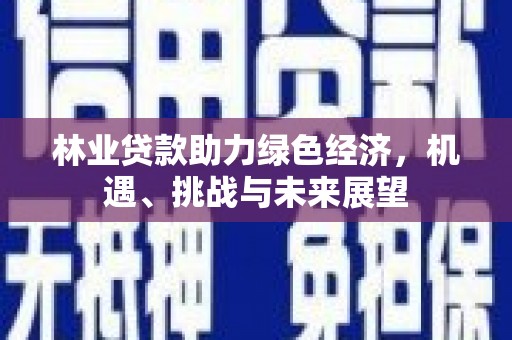 渭源林业贷款助力绿色经济，机遇、挑战与未来展望