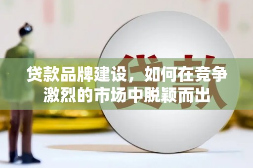 渭源贷款品牌建设，如何在竞争激烈的市场中脱颖而出
