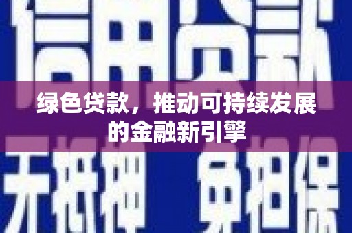 渭源绿色贷款，推动可持续发展的金融新引擎
