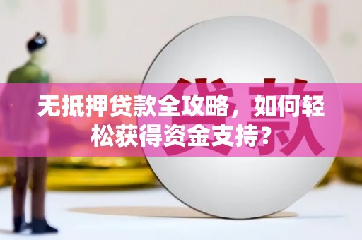 渭源无抵押贷款全攻略，如何轻松获得资金支持？