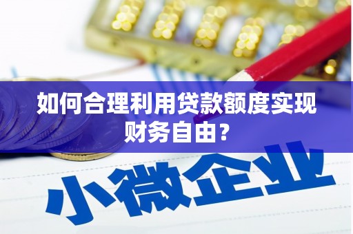 渭源如何合理利用贷款额度实现财务自由？