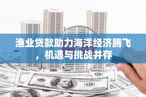 渭源渔业贷款助力海洋经济腾飞，机遇与挑战并存