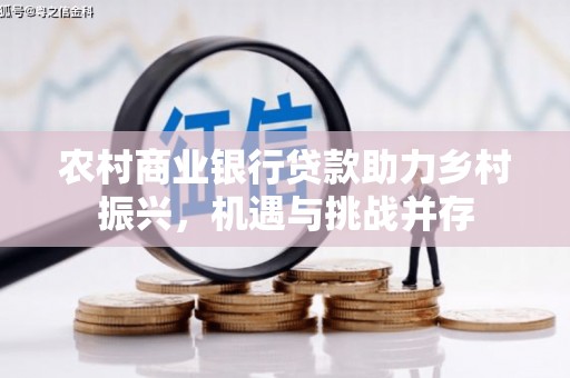 渭源农村商业银行贷款助力乡村振兴，机遇与挑战并存