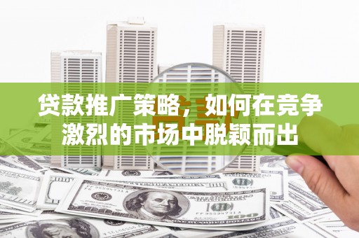 渭源贷款推广策略，如何在竞争激烈的市场中脱颖而出