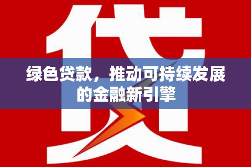 渭源绿色贷款，推动可持续发展的金融新引擎