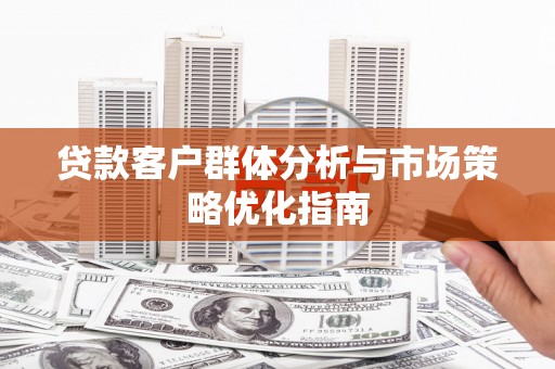 渭源贷款客户群体分析与市场策略优化指南