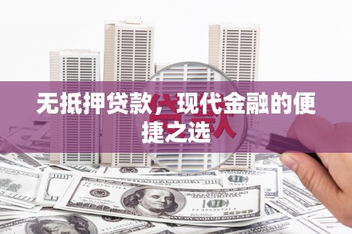 渭源无抵押贷款，现代金融的便捷之选