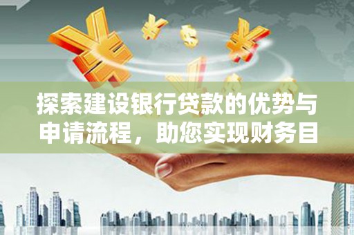 渭源探索建设银行贷款的优势与申请流程，助您实现财务目标