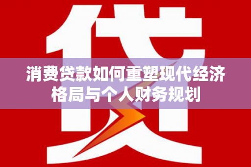 渭源消费贷款如何重塑现代经济格局与个人财务规划