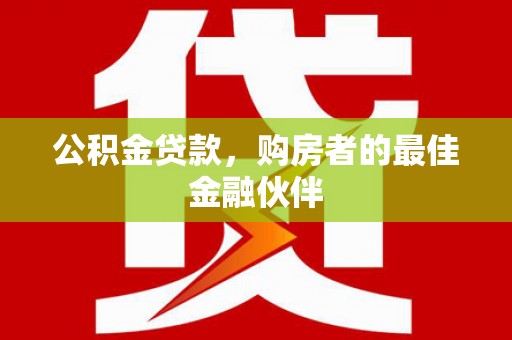 渭源公积金贷款，购房者的最佳金融伙伴