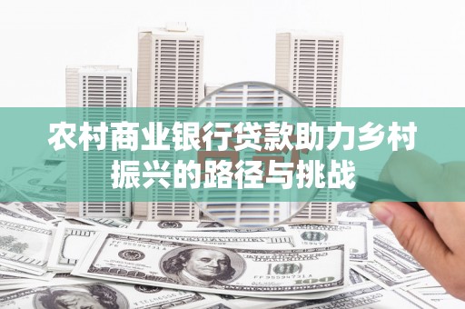 渭源农村商业银行贷款助力乡村振兴的路径与挑战