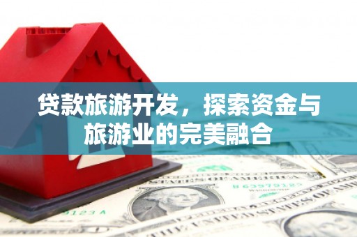 渭源贷款旅游开发，探索资金与旅游业的完美融合