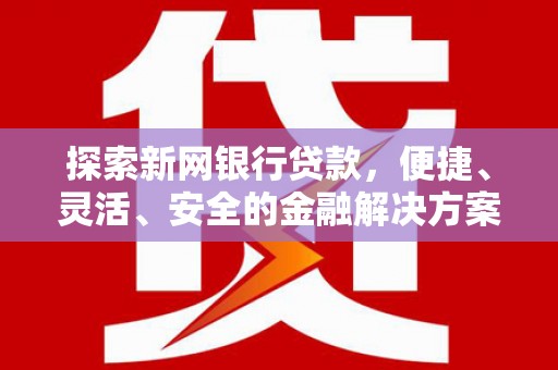 渭源探索新网银行贷款，便捷、灵活、安全的金融解决方案