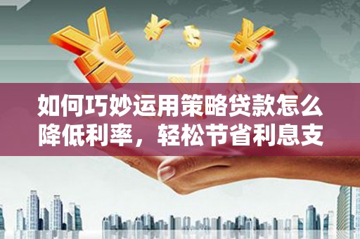 渭源如何巧妙运用策略贷款怎么降低利率，轻松节省利息支出