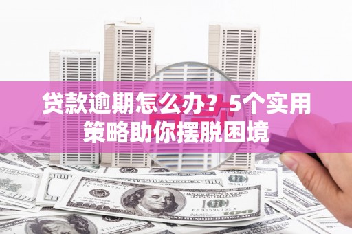 渭源贷款逾期怎么办？5个实用策略助你摆脱困境