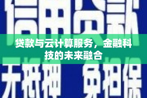 渭源贷款与云计算服务，金融科技的未来融合