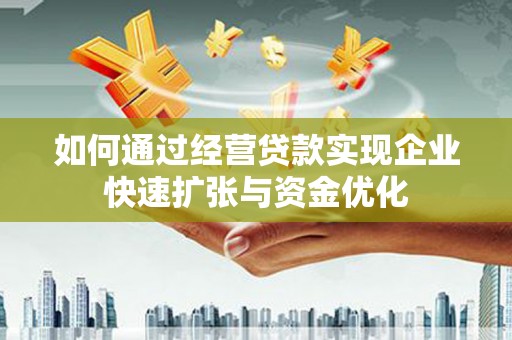 渭源如何通过经营贷款实现企业快速扩张与资金优化