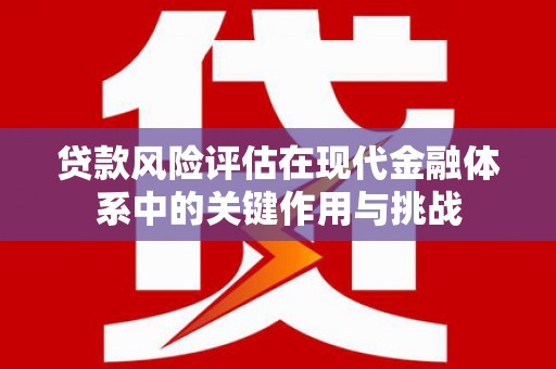 渭源贷款风险评估在现代金融体系中的关键作用与挑战