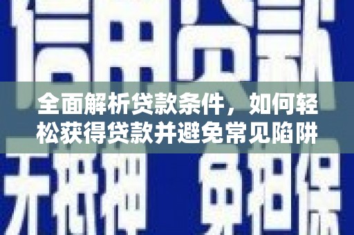 渭源全面解析贷款条件，如何轻松获得贷款并避免常见陷阱