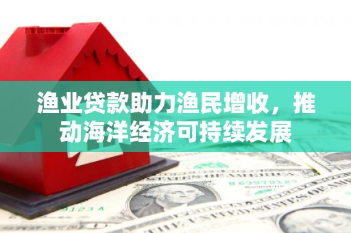 渭源渔业贷款助力渔民增收，推动海洋经济可持续发展