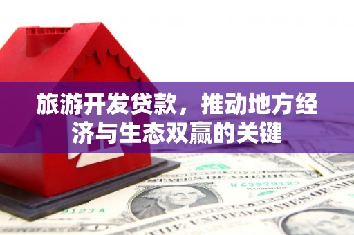 渭源旅游开发贷款，推动地方经济与生态双赢的关键
