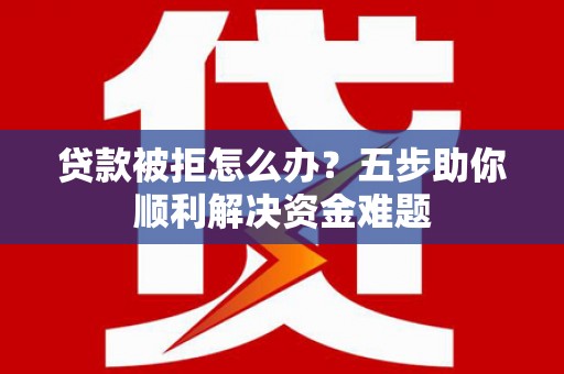 渭源贷款被拒怎么办？五步助你顺利解决资金难题
