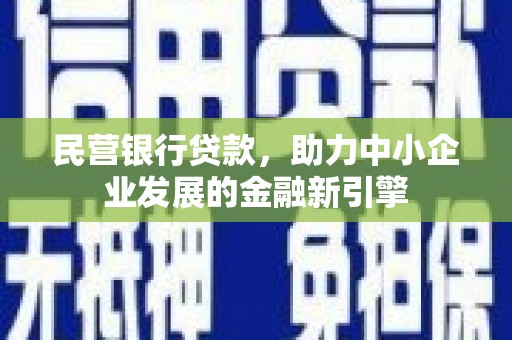 渭源民营银行贷款，助力中小企业发展的金融新引擎