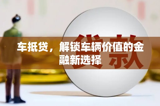 渭源车抵贷，解锁车辆价值的金融新选择