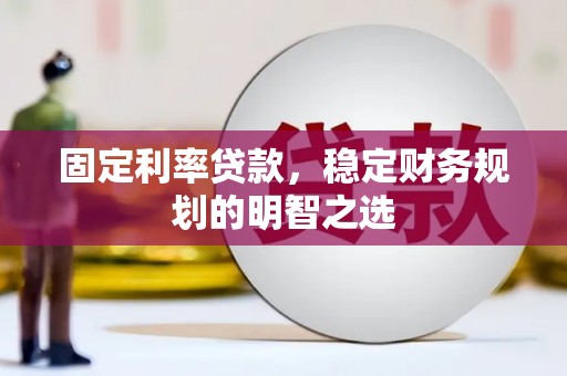 渭源固定利率贷款，稳定财务规划的明智之选
